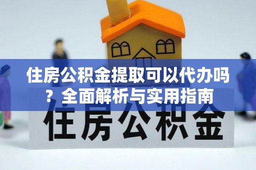 迁安市住房公积金提取可以代办吗？全面解析与实用指南