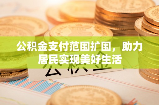 迁安市公积金支付范围扩围，助力居民实现美好生活