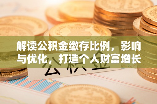 迁安市解读公积金缴存比例，影响与优化，打造个人财富增长新引擎