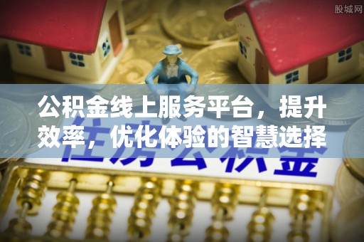 迁安市公积金线上服务平台，提升效率，优化体验的智慧选择