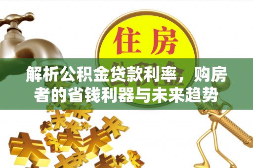 迁安市解析公积金贷款利率，购房者的省钱利器与未来趋势