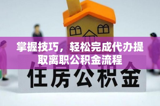迁安市掌握技巧，轻松完成代办提取离职公积金流程