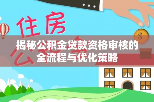 迁安市揭秘公积金贷款资格审核的全流程与优化策略