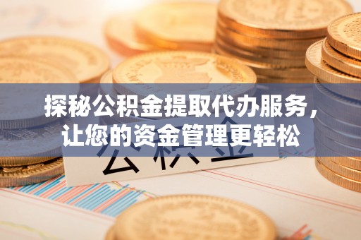 迁安市探秘公积金提取代办服务，让您的资金管理更轻松