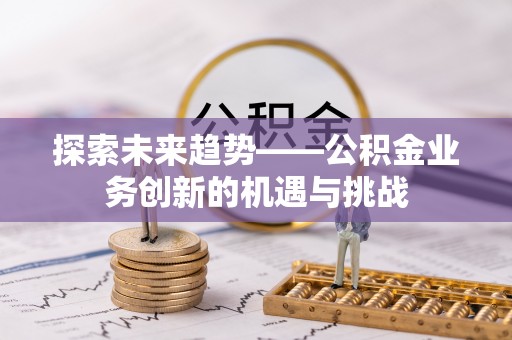 迁安市探索未来趋势——公积金业务创新的机遇与挑战