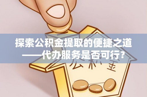 迁安市探索公积金提取的便捷之道——代办服务是否可行？
