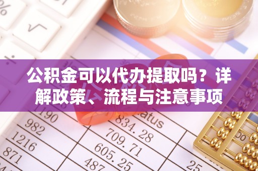 迁安市公积金可以代办提取吗？详解政策、流程与注意事项