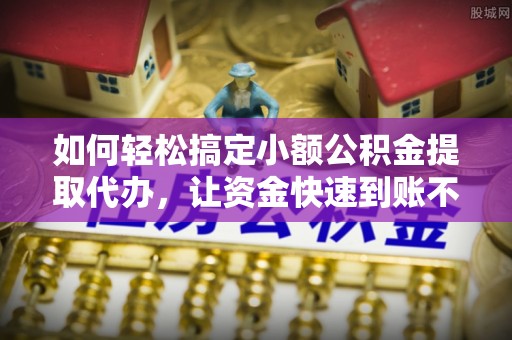 迁安市如何轻松搞定小额公积金提取代办，让资金快速到账不是梦