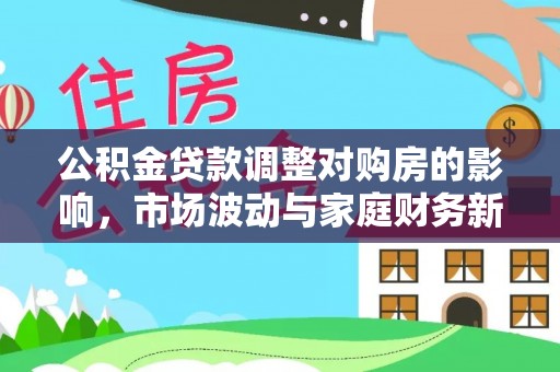 迁安市公积金贷款调整对购房的影响，市场波动与家庭财务新趋势
