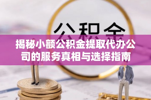 迁安市揭秘小额公积金提取代办公司的服务真相与选择指南