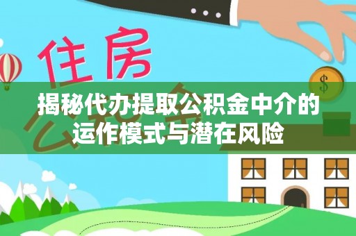 迁安市揭秘代办提取公积金中介的运作模式与潜在风险