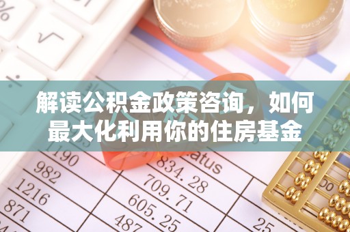 迁安市解读公积金政策咨询，如何最大化利用你的住房基金