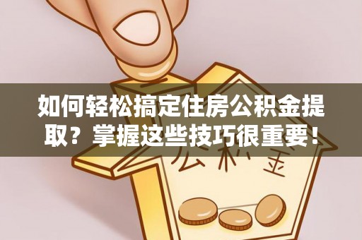 迁安市如何轻松搞定住房公积金提取？掌握这些技巧很重要！