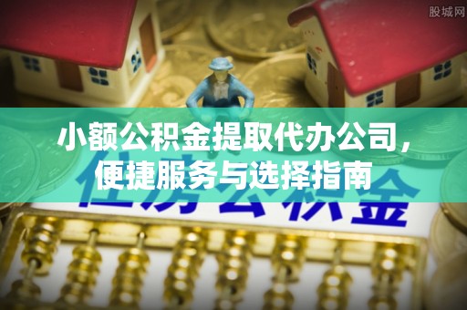 迁安市小额公积金提取代办公司，便捷服务与选择指南
