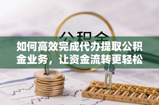 迁安市如何高效完成代办提取公积金业务，让资金流转更轻松