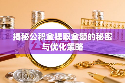 迁安市揭秘公积金提取金额的秘密与优化策略