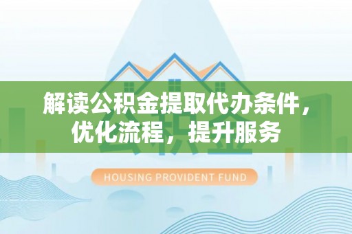 迁安市解读公积金提取代办条件，优化流程，提升服务