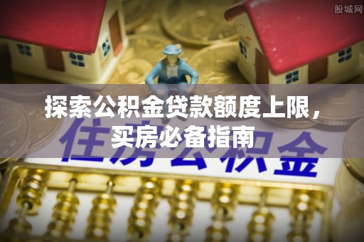 迁安市探索公积金贷款额度上限，买房必备指南