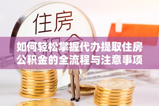 迁安市如何轻松掌握代办提取住房公积金的全流程与注意事项
