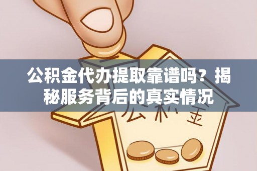迁安市公积金代办提取靠谱吗？揭秘服务背后的真实情况