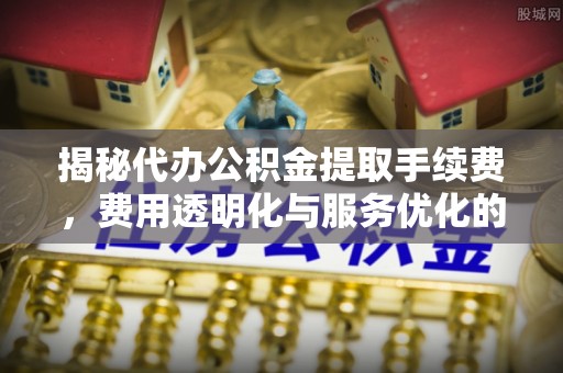 迁安市揭秘代办公积金提取手续费，费用透明化与服务优化的关键