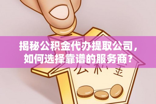 迁安市揭秘公积金代办提取公司，如何选择靠谱的服务商？