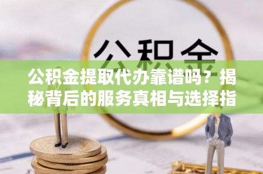 迁安市公积金提取代办靠谱吗？揭秘背后的服务真相与选择指南
