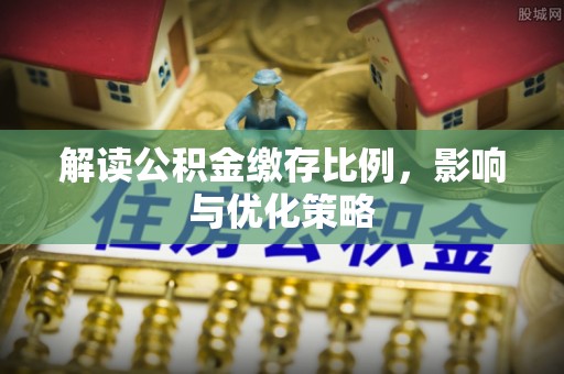 迁安市解读公积金缴存比例，影响与优化策略