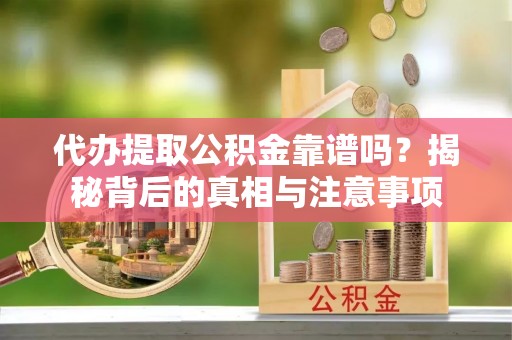 迁安市代办提取公积金靠谱吗？揭秘背后的真相与注意事项