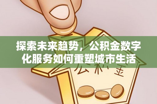 迁安市探索未来趋势，公积金数字化服务如何重塑城市生活