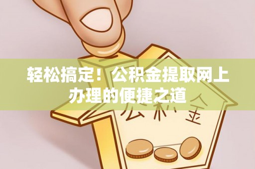 迁安市轻松搞定！公积金提取网上办理的便捷之道