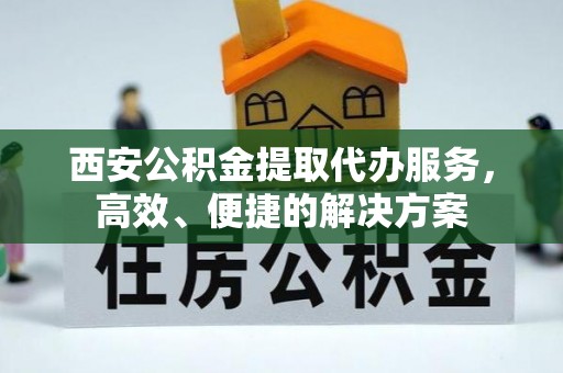 迁安市西安公积金提取代办服务，高效、便捷的解决方案