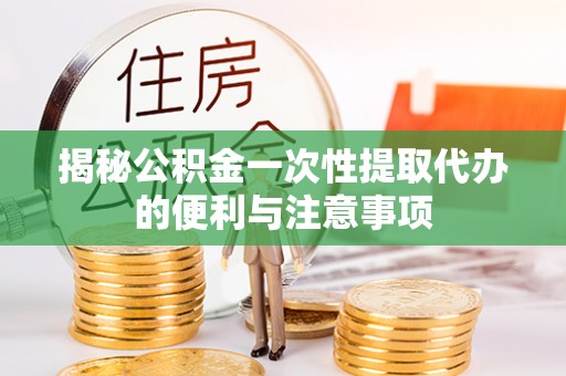 迁安市揭秘公积金一次性提取代办的便利与注意事项