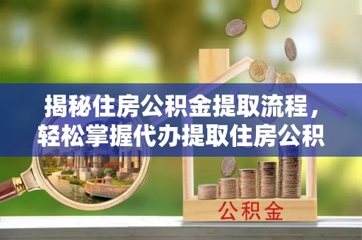 迁安市揭秘住房公积金提取流程，轻松掌握代办提取住房公积金技巧