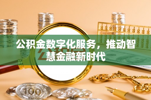 迁安市公积金数字化服务，推动智慧金融新时代
