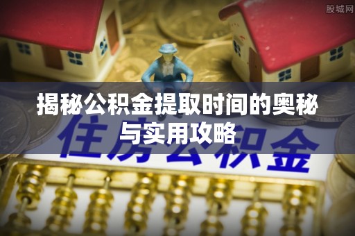 迁安市揭秘公积金提取时间的奥秘与实用攻略