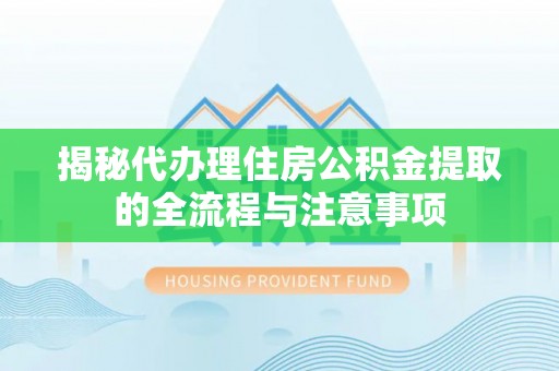 迁安市揭秘代办理住房公积金提取的全流程与注意事项
