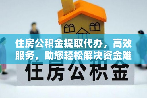 迁安市住房公积金提取代办，高效服务，助您轻松解决资金难题