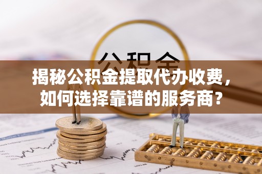 迁安市揭秘公积金提取代办收费，如何选择靠谱的服务商？