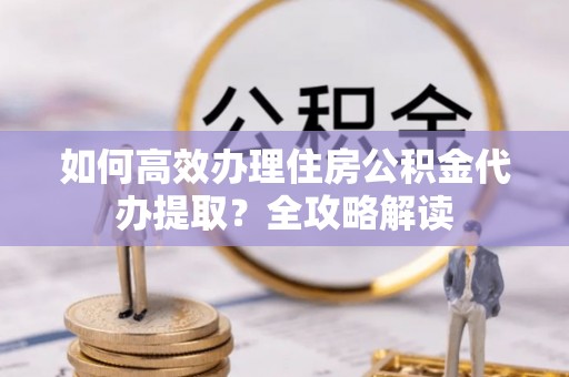 迁安市如何高效办理住房公积金代办提取？全攻略解读