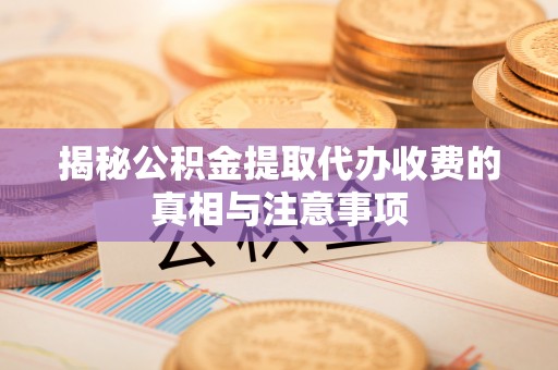 迁安市揭秘公积金提取代办收费的真相与注意事项