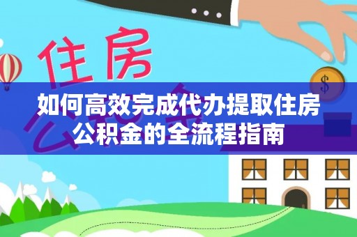 迁安市如何高效完成代办提取住房公积金的全流程指南