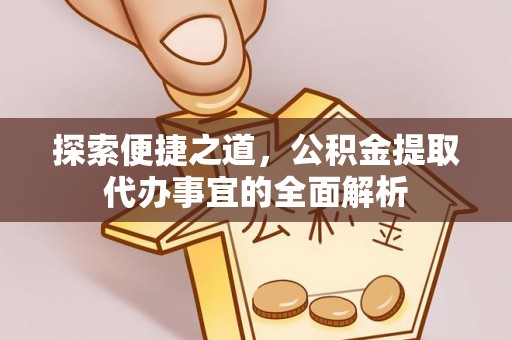 迁安市探索便捷之道，公积金提取代办事宜的全面解析