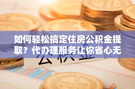 迁安市如何轻松搞定住房公积金提取？代办理服务让你省心无忧