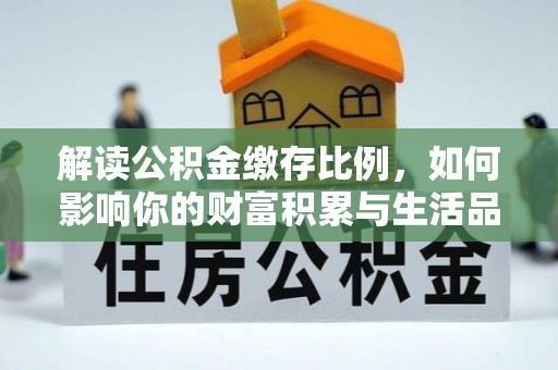 迁安市解读公积金缴存比例，如何影响你的财富积累与生活品质