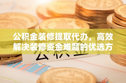 迁安市公积金装修提取代办，高效解决装修资金难题的优选方案