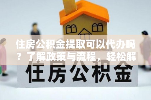 迁安市住房公积金提取可以代办吗？了解政策与流程，轻松解决疑惑