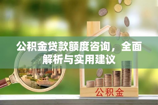 迁安市公积金贷款额度咨询，全面解析与实用建议