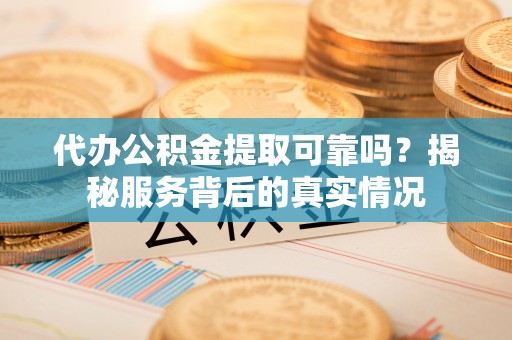 迁安市代办公积金提取可靠吗？揭秘服务背后的真实情况