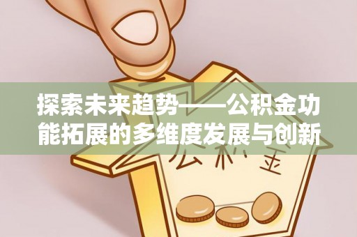 迁安市探索未来趋势——公积金功能拓展的多维度发展与创新
